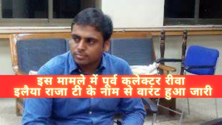 इस मामले में पूर्व कलेक्टर रीवा इलैया राजा टी के नाम से वारंट हुआ जारी !